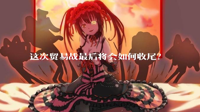 这次贸易战最后将会如何收尾？