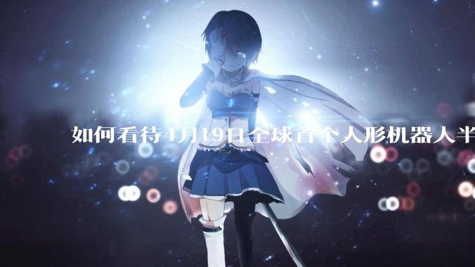 如何看待4月19日全球首个人形机器人半程马拉松开跑？